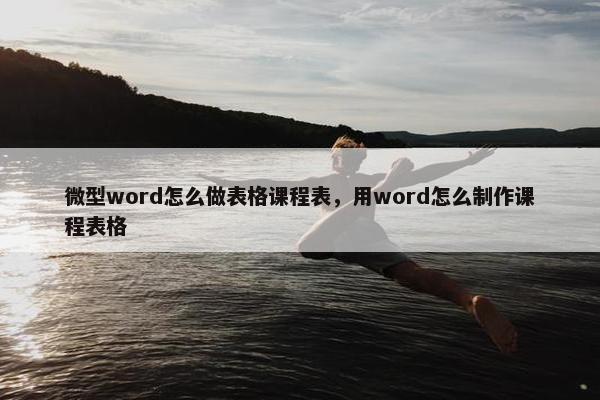 微型word怎么做表格课程表，用word怎么制作课程表格