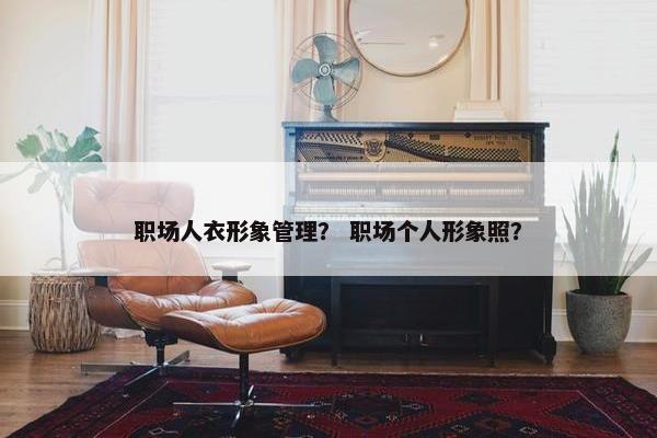 职场人衣形象管理？ 职场个人形象照？