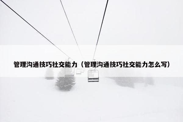 管理沟通技巧社交能力（管理沟通技巧社交能力怎么写）