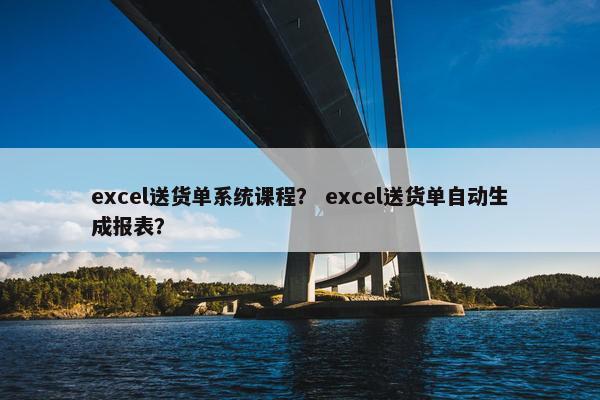 excel送货单系统课程？ excel送货单自动生成报表？