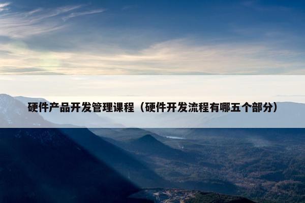 硬件产品开发管理课程（硬件开发流程有哪五个部分）