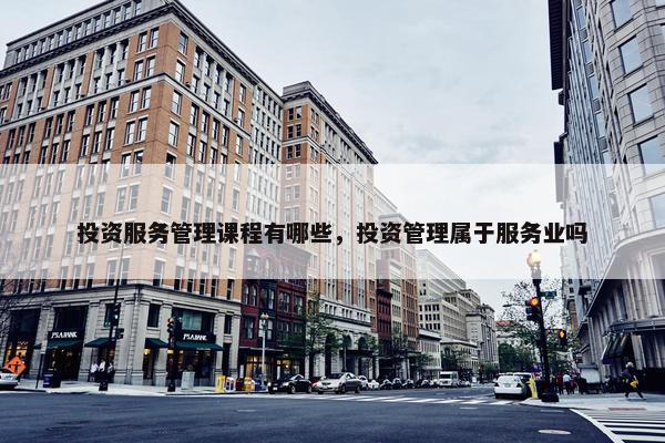 投资服务管理课程有哪些，投资管理属于服务业吗