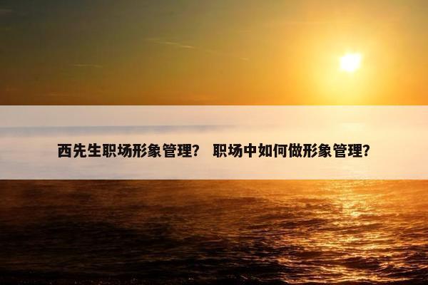 西先生职场形象管理？ 职场中如何做形象管理？