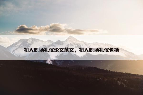 初入职场礼仪论文范文，初入职场礼仪包括