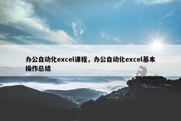 办公自动化excel课程，办公自动化excel基本操作总结