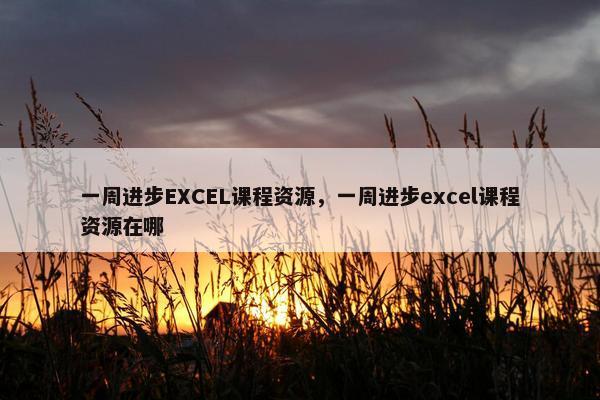 一周进步EXCEL课程资源，一周进步excel课程资源在哪