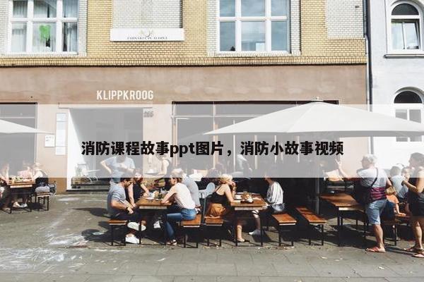 消防课程故事ppt图片，消防小故事视频
