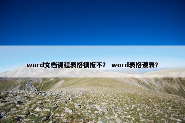 word文档课程表格模板不？ word表格课表？