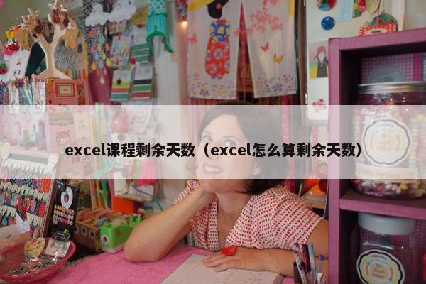 excel课程剩余天数（excel怎么算剩余天数）