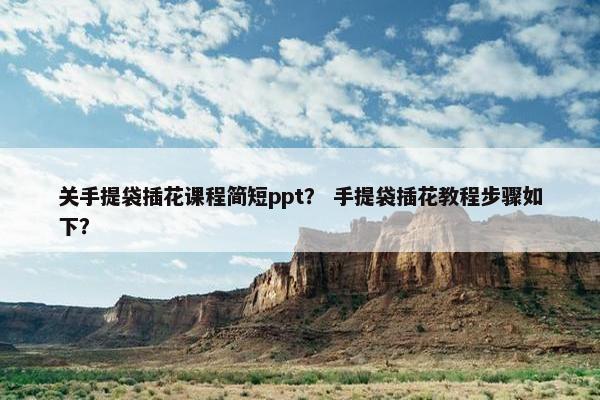 关手提袋插花课程简短ppt？ 手提袋插花教程步骤如下？