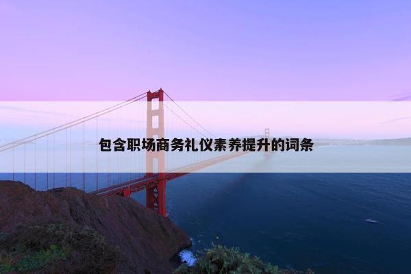 包含职场商务礼仪素养提升的词条