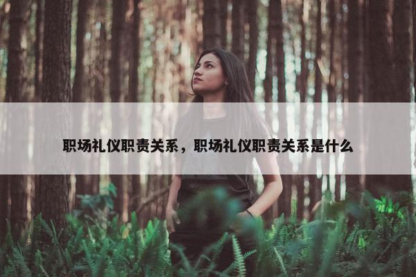 职场礼仪职责关系，职场礼仪职责关系是什么