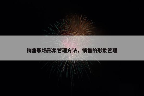 销售职场形象管理方法，销售的形象管理