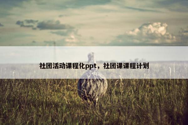 社团活动课程化ppt，社团课课程计划