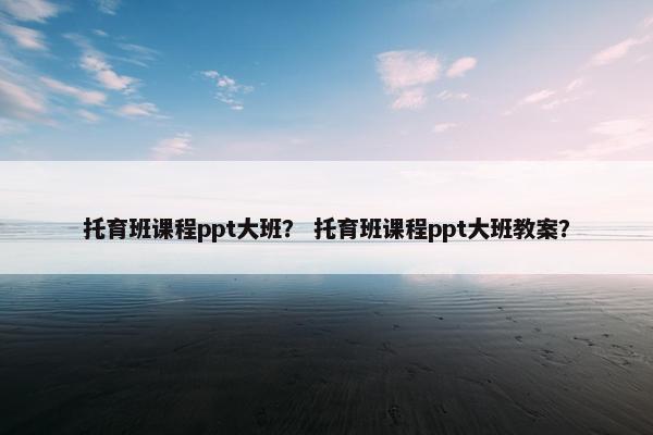 托育班课程ppt大班？ 托育班课程ppt大班教案？