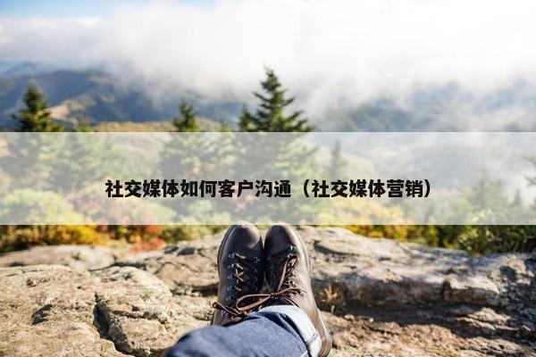 社交媒体如何客户沟通（社交媒体营销）