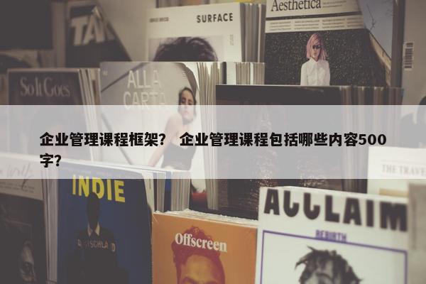 企业管理课程框架？ 企业管理课程包括哪些内容500字？