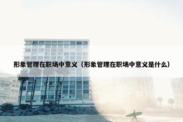形象管理在职场中意义（形象管理在职场中意义是什么）