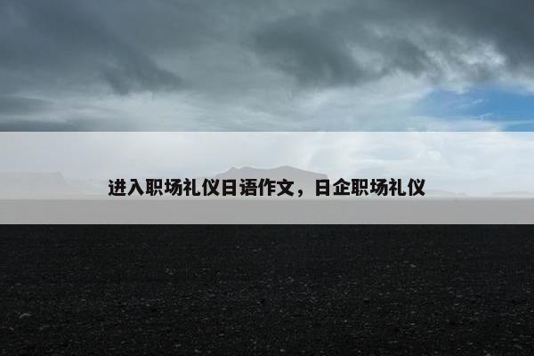 进入职场礼仪日语作文，日企职场礼仪