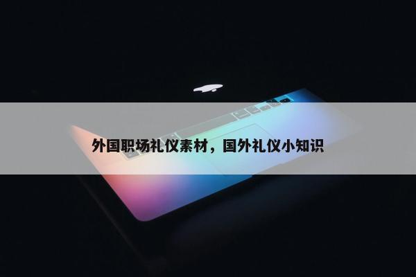 外国职场礼仪素材，国外礼仪小知识