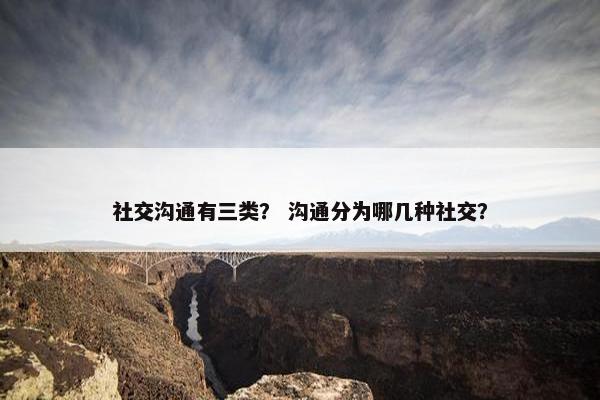 社交沟通有三类？ 沟通分为哪几种社交？