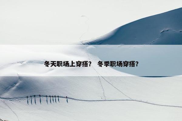 冬天职场上穿搭？ 冬季职场穿搭？