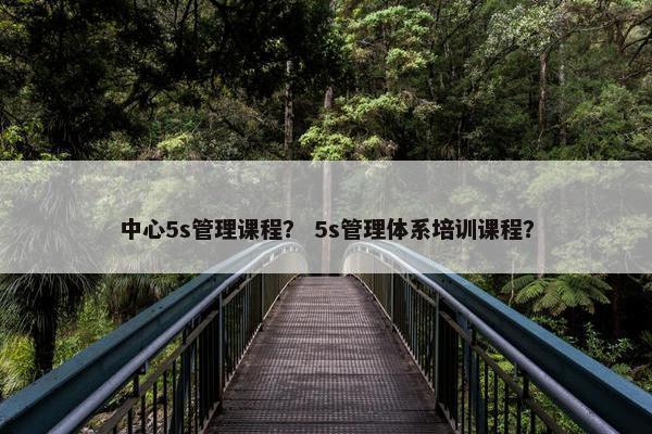 中心5s管理课程？ 5s管理体系培训课程？