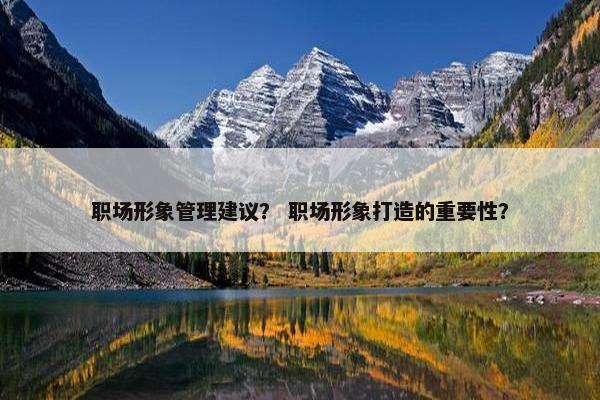 职场形象管理建议？ 职场形象打造的重要性？