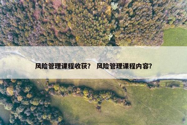 风险管理课程收获？ 风险管理课程内容？