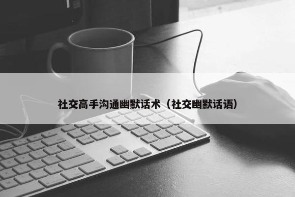 社交高手沟通幽默话术（社交幽默话语）