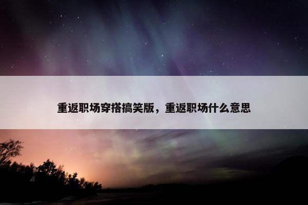 重返职场穿搭搞笑版，重返职场什么意思