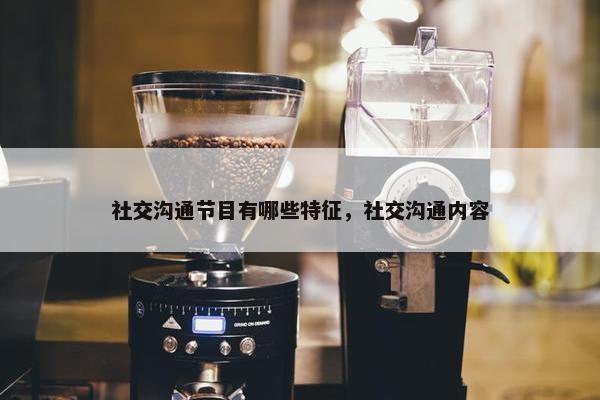 社交沟通节目有哪些特征，社交沟通内容
