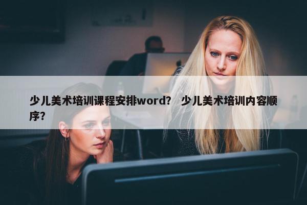 少儿美术培训课程安排word？ 少儿美术培训内容顺序？