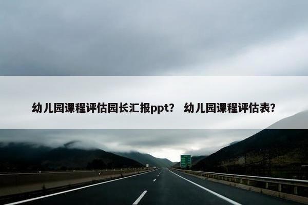 幼儿园课程评估园长汇报ppt？ 幼儿园课程评估表？