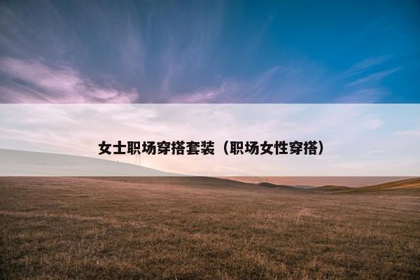 女士职场穿搭套装（职场女性穿搭）