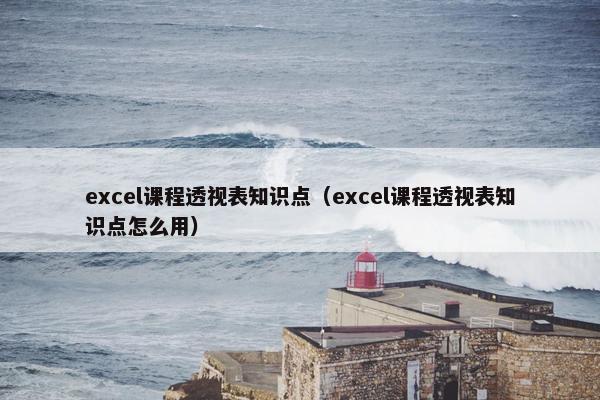 excel课程透视表知识点（excel课程透视表知识点怎么用）