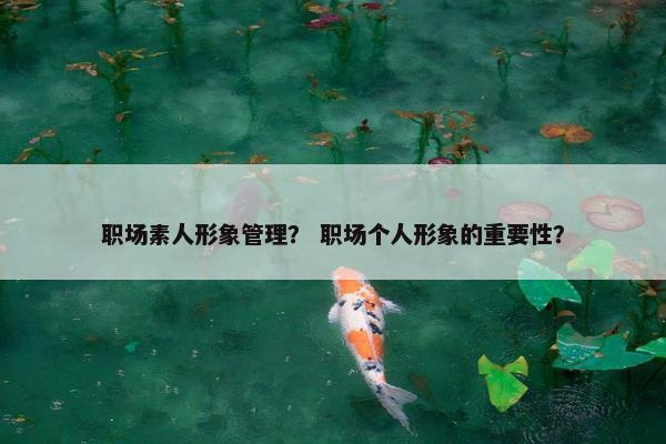 职场素人形象管理？ 职场个人形象的重要性？