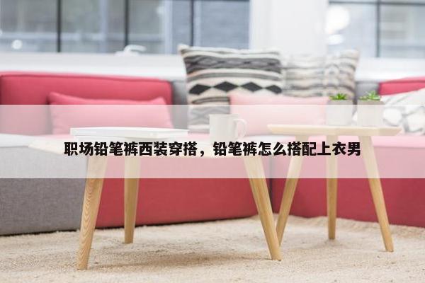 职场铅笔裤西装穿搭，铅笔裤怎么搭配上衣男