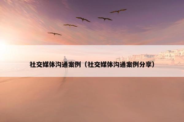 社交媒体沟通案例（社交媒体沟通案例分享）