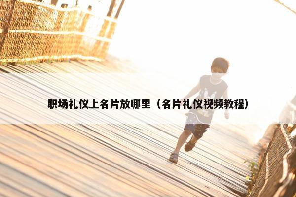 职场礼仪上名片放哪里（名片礼仪视频教程）