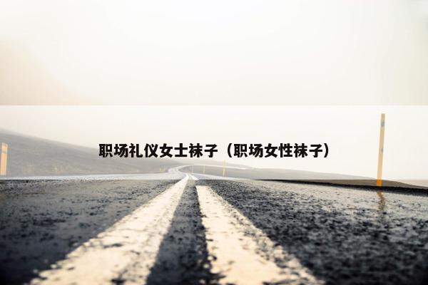 职场礼仪女士袜子（职场女性袜子）