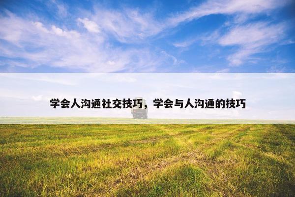 学会人沟通社交技巧，学会与人沟通的技巧