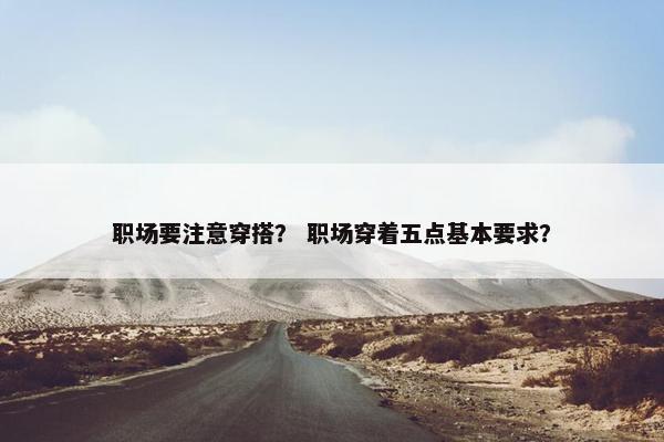 职场要注意穿搭？ 职场穿着五点基本要求？