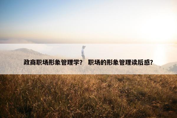 政商职场形象管理学？ 职场的形象管理读后感？