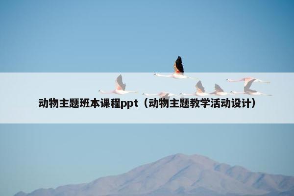 动物主题班本课程ppt（动物主题教学活动设计）