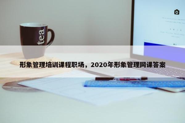 形象管理培训课程职场，2020年形象管理网课答案