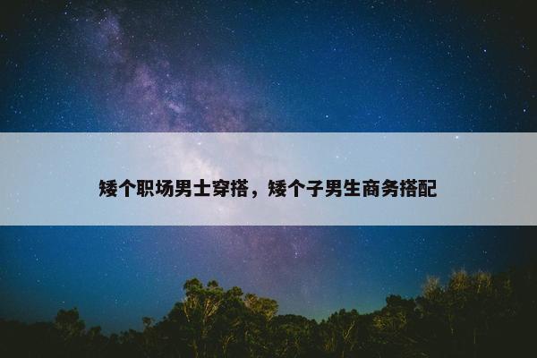 矮个职场男士穿搭，矮个子男生商务搭配
