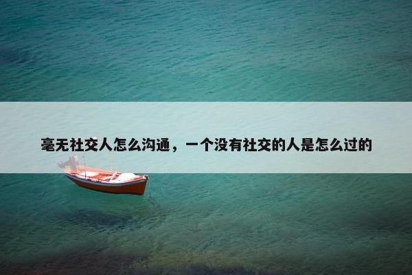 毫无社交人怎么沟通，一个没有社交的人是怎么过的