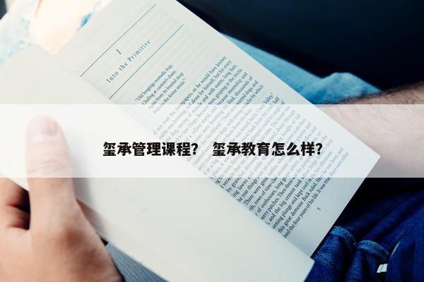 玺承管理课程？ 玺承教育怎么样？