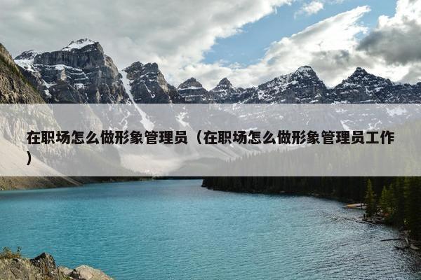 在职场怎么做形象管理员（在职场怎么做形象管理员工作）